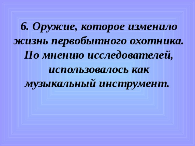 6. Оружие, которое изменило жизнь первобытного охотника. По мнению исследователей, использовалось как музыкальный инструмент.   