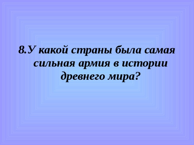 8.У какой страны была самая сильная армия в истории древнего мира? 