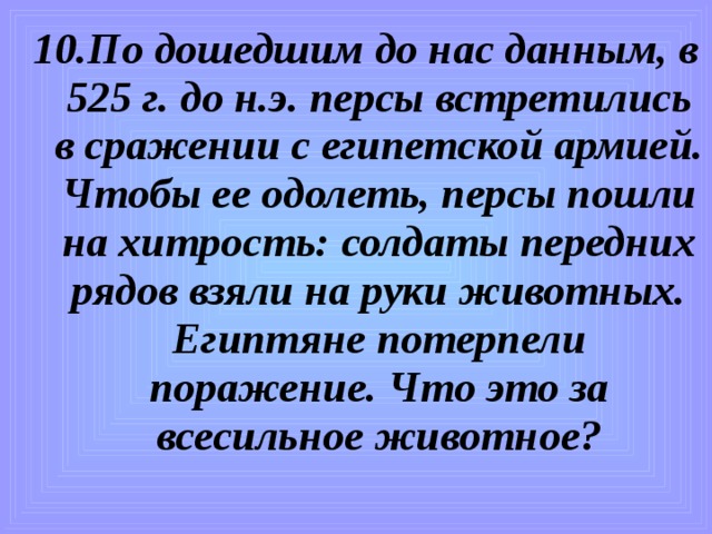 10.По дошедшим до нас данным, в 525 г. до н.э. персы встретились в сражении с египетской армией. Чтобы ее одолеть, персы пошли на хитрость: солдаты передних рядов взяли на руки животных. Египтяне потерпели поражение. Что это за всесильное животное? 