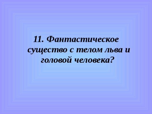 11. Фантастическое существо с телом льва и головой человека? 