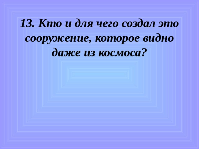 13. Кто и для чего создал это сооружение, которое видно даже из космоса? 
