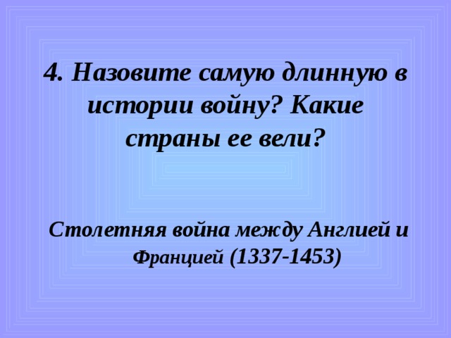 4. Назовите самую длинную в истории войну? Какие страны ее вели?    Столетняя война между Англией и Францией (1337-1453) 