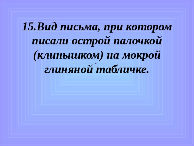 15.Вид письма, при котором писали острой палочкой (клинышком) на мокрой глиняной табличке. . 