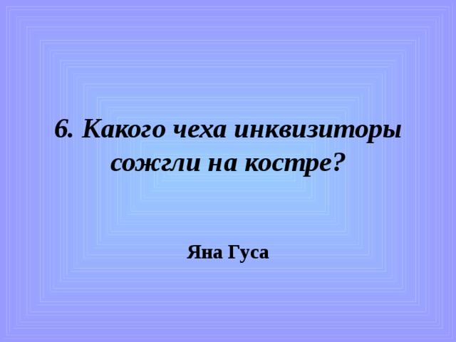 6. Какого чеха инквизиторы сожгли на костре? Яна Гуса 