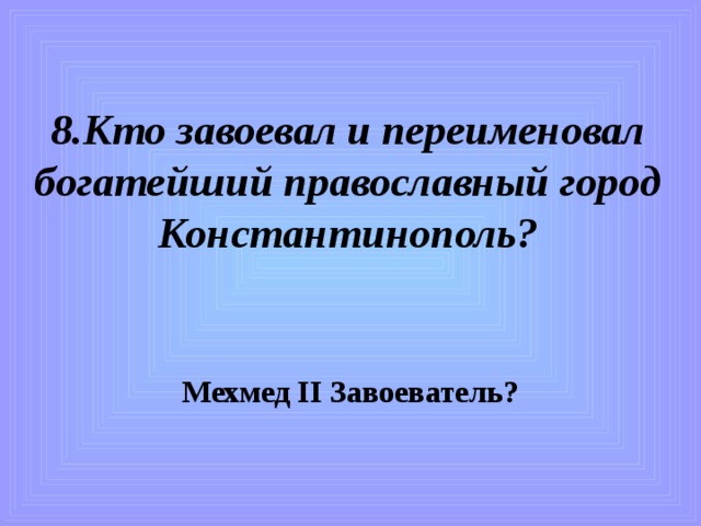 8.Кто завоевал и переименовал богатейший православный город Константинополь? Мехмед II Завоеватель?  