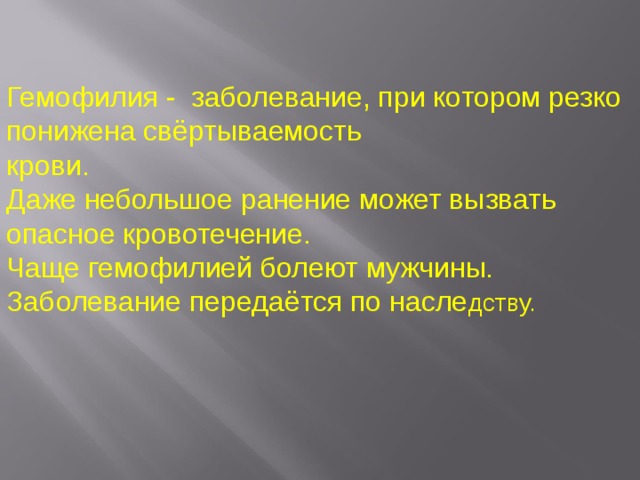 Гемофилия - заболевание, при котором резко понижена свёртываемость крови. Даже небольшое ранение может вызвать опасное кровотечение. Чаще гемофилией болеют мужчины. Заболевание передаётся по насле дству. 