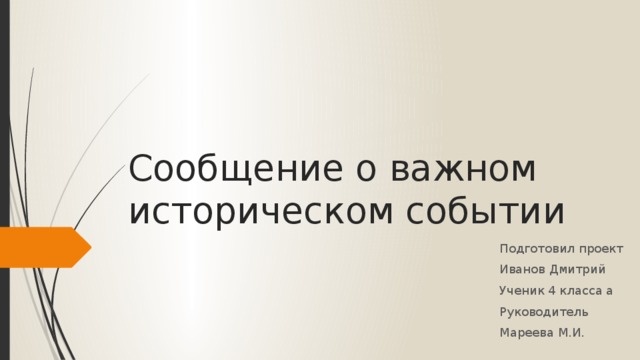 Сообщение о важном историческом событии Подготовил проект Иванов Дмитрий Ученик 4 класса а Руководитель Мареева М.И. 