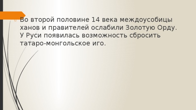 Во второй половине 14 века междоусобицы ханов и правителей ослабили Золотую Орду. У Руси появилась возможность сбросить татаро-монгольское иго.    Иго-угнетающая, порабощающая сила.  