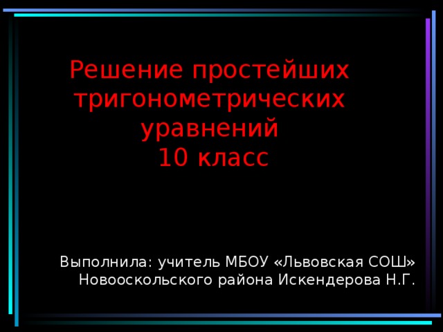 Решение простейших тригонометрических уравнений  10 класс   Выполнила: учитель МБОУ «Львовская СОШ» Новооскольского района Искендерова Н.Г. 