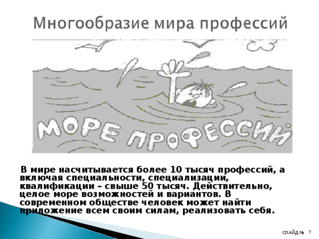   В мире насчитывается более 10 тысяч профессий, а включая специальности, специализации, квалификации – свыше 50 тысяч. Действительно, целое море возможностей и вариантов. В современном обществе человек может найти приложение всем своим силам, реализовать себя. 4 СЛАЙД № 4 