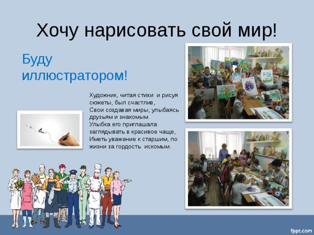 Хочу нарисовать свой мир! Буду иллюстратором! Художник, читая стихи  и рисуя сюжеты, был счастлив,  Свои создавая миры, улыбаясь друзьям и знакомым.  Улыбка его приглашала заглядывать в красивое чаще,  Иметь уважение к старшим, по жизни за гордость  искомым. 