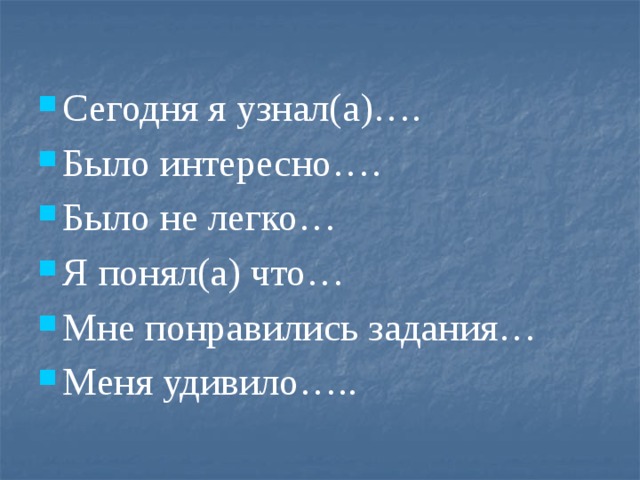 Сегодня я узнал(а)…. Было интересно…. Было не легко… Я понял(а) что… Мне понравились задания… Меня удивило….. 