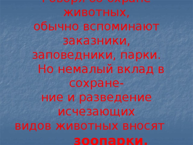  Говоря об охране животных,  обычно вспоминают заказники,  заповедники, парки.   Но немалый вклад в сохране-  ние и разведение исчезающих  видов животных вносят      зоопарки .   