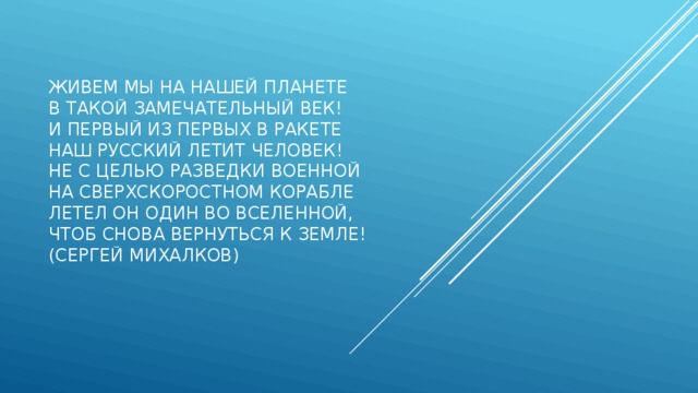      Живем мы на нашей планете  В такой замечательный век!  И первый из первых в ракете   Наш русский летит человек!  Не с целью разведки военной  На сверхскоростном корабле  Летел он один во Вселенной,  Чтоб снова вернуться к земле!  (Сергей Михалков)     