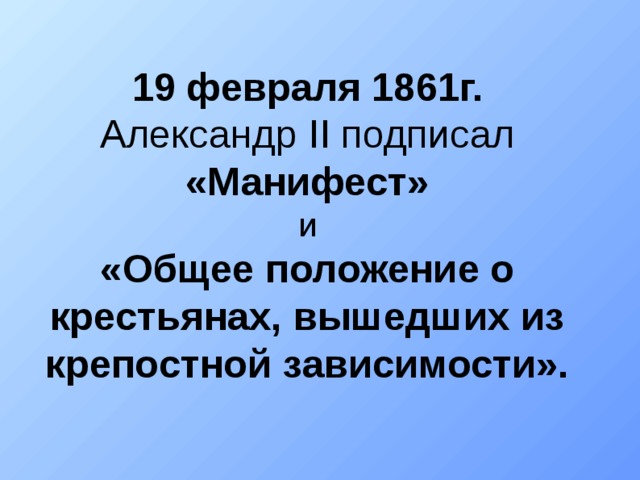 19 февраля 1861г.  Александр II подписал «Манифест»  и  «Общее положение о крестьянах, вышедших из крепостной зависимости». 