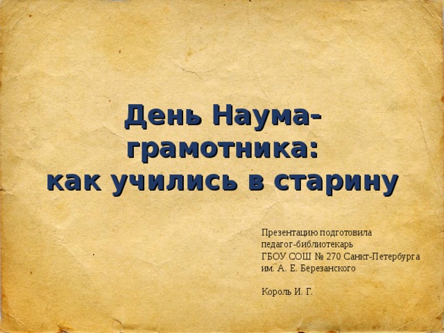 День Наума-грамотника: как учились в старину Презентацию подготовила педагог-библиотекарь ГБОУ СОШ № 270 Санкт-Петербурга им. А. Е. Березанского   Король И. Г. 