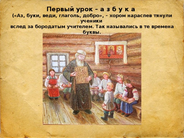 Первый урок – а з б у к а  («Аз, буки, веди, глаголь, добро», – хором нараспев тянули ученики  вслед за бородатым учителем. Так назывались в те времена буквы. 
