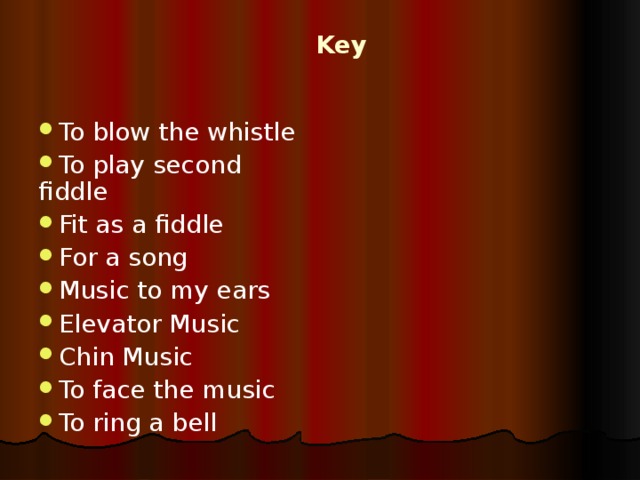 Key To blow the whistle To play second fiddle Fit as a fiddle For a song Music to my ears Elevator Music Chin Music To face the music To ring a bell 