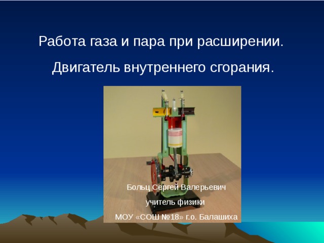 Работа газа и пара при расширении. Двигатель внутреннего сгорания. Больц Сергей Валерьевич учитель физики МОУ «СОШ №18» г.о. Балашиха 