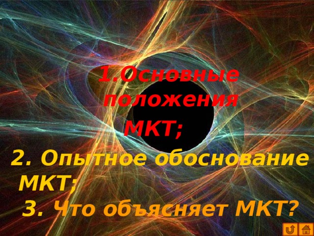 1.Основные положения 1.Основные положения 1.Основные положения 1.Основные положения 1.Основные положения МКТ; МКТ; МКТ; МКТ; 2. Опытное обоснование МКТ; 2. Опытное обоснование МКТ; 2. Опытное обоснование МКТ; 2. Опытное обоснование МКТ; 3. Что объясняет МКТ? 3. Что объясняет МКТ? 3. Что объясняет МКТ? 3. Что объясняет МКТ? 