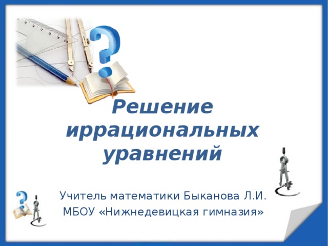  Решение иррациональных уравнений   Учитель математики Быканова Л.И. МБОУ «Нижнедевицкая гимназия» 