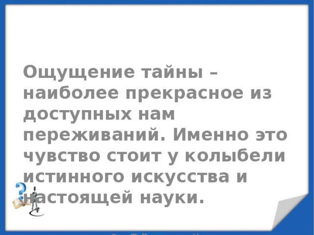 Ощущение тайны – наиболее прекрасное из доступных нам переживаний. Именно это чувство стоит у колыбели истинного искусства и настоящей науки. А .Э й нштейн 