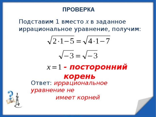 ПРОВЕРКА Подставим 1 вместо х в заданное иррациональное уравнение, получим: - посторонний корень Ответ: иррациональное уравнение не  имеет корней 