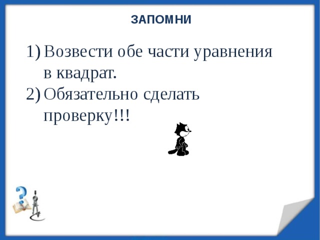 ЗАПОМНИ Возвести обе части уравнения в квадрат. Обязательно сделать проверку!!! 
