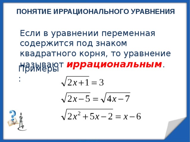 ПОНЯТИЕ ИРРАЦИОНАЛЬНОГО УРАВНЕНИЯ Если в уравнении переменная содержится под знаком квадратного корня, то уравнение называют иррациональным . Примеры: 
