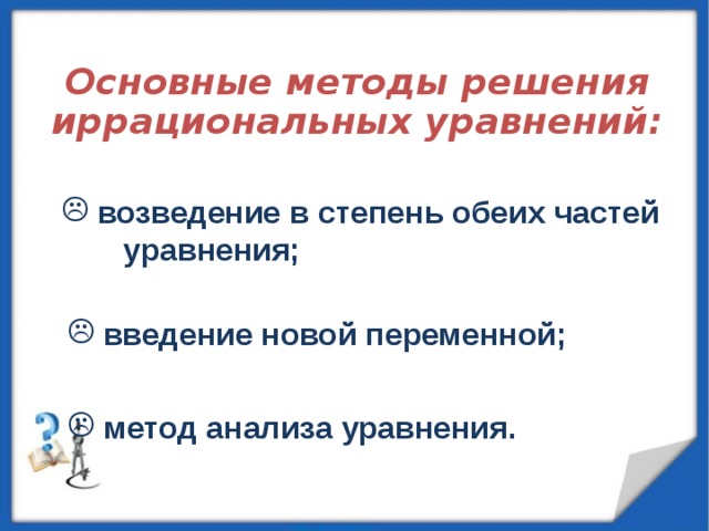  Основные методы решения иррациональных уравнений:       возведение в степень обеих частей уравнения;  введение новой переменной;  метод анализа уравнения. 