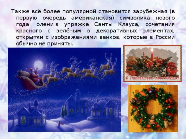 Также всё более популярной становится зарубежная (в первую очередь американская) символика нового года: олени в упряжке Санты Клауса, сочетания красного с зелёным в декоративных элементах, открытки с изображениями венков, которые в России обычно не приняты. 