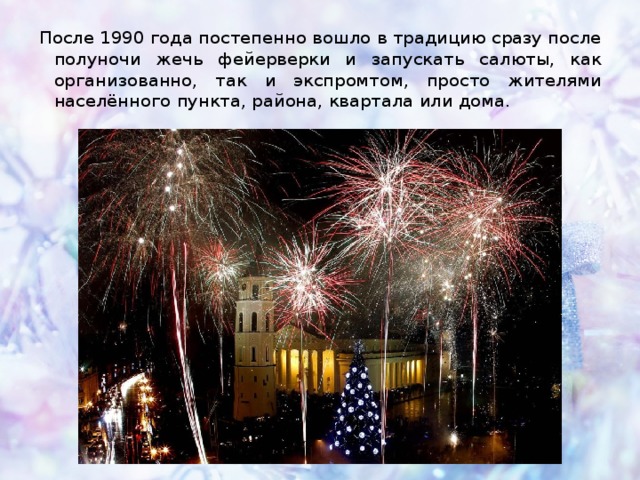 После 1990 года постепенно вошло в традицию сразу после полуночи жечь фейерверки и запускать салюты, как организованно, так и экспромтом, просто жителями населённого пункта, района, квартала или дома. 