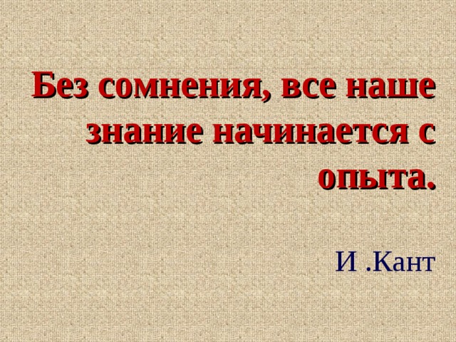 Без сомнения, все наше знание начинается с опыта. И .Кант 
