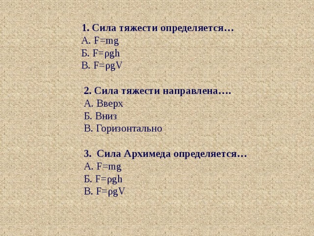  1. Сила тяжести определяется…  А. F = mg   Б. F = ρgh   В. F = ρgV  2. Сила тяжести направлена….  А. Вверх  Б. Вниз  В. Горизонтально  3. Сила Архимеда определяется…  А. F = mg   Б. F = ρgh   В. F = ρgV 