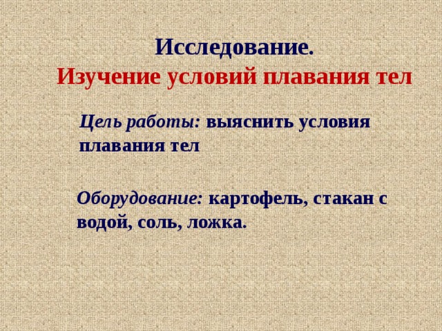 Исследование. Изучение условий плавания тел Цель работы: выяснить условия плавания тел Оборудование: картофель, стакан с водой, соль, ложка. 