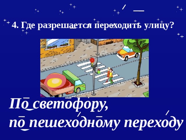  4. Где разрешается переходить улицу?    По светофору, по пешеходному переходу 