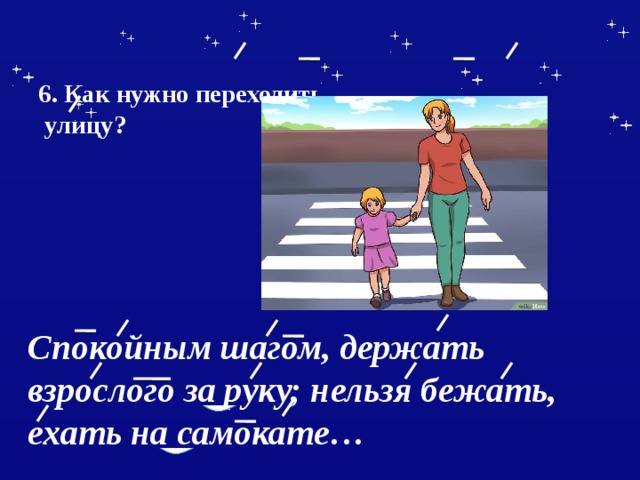  6. Как нужно переходить  улицу?    Спокойным шагом, держать взрослого за руку; нельзя бежать, ехать на самокате… 
