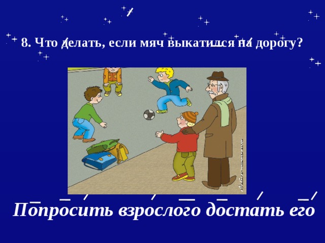  8. Что делать, если мяч выкатился на дорогу?    Попросить взрослого достать его 