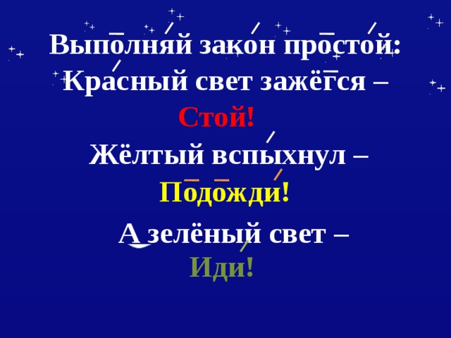       Выполняй закон простой:  Красный свет зажёгся –          Стой!  Жёлтый вспыхнул – Подожди! А зелёный свет – Иди!  