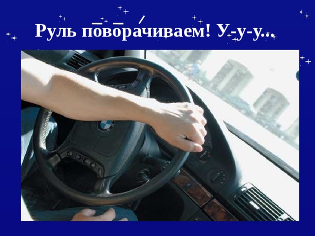 Руль поворачиваем! У-у-у...  