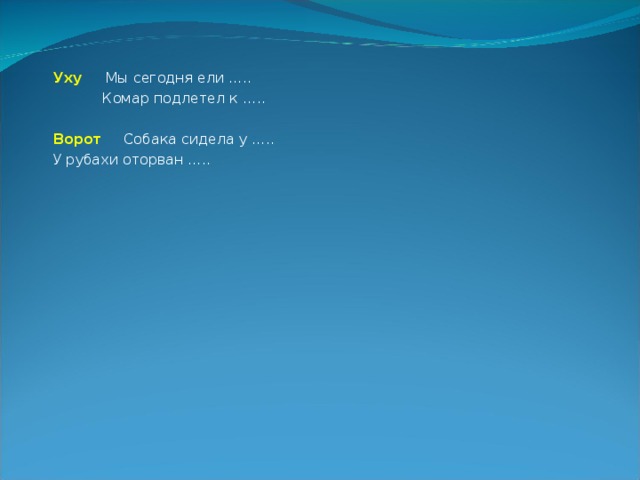 Уху Мы сегодня ели …..  Комар подлетел к ….. Ворот Собака сидела у ….. У рубахи оторван ….. 