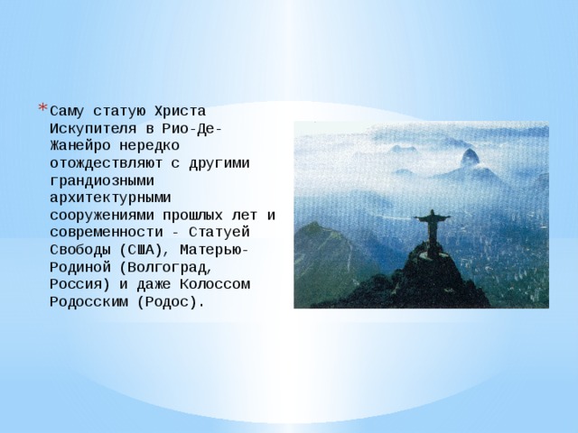 Саму статую Христа Искупителя в Рио-Де-Жанейро нередко отождествляют с другими грандиозными архитектурными сооружениями прошлых лет и современности - Статуей Свободы (США), Матерью-Родиной (Волгоград, Россия) и даже Колоссом Родосским (Родос).  