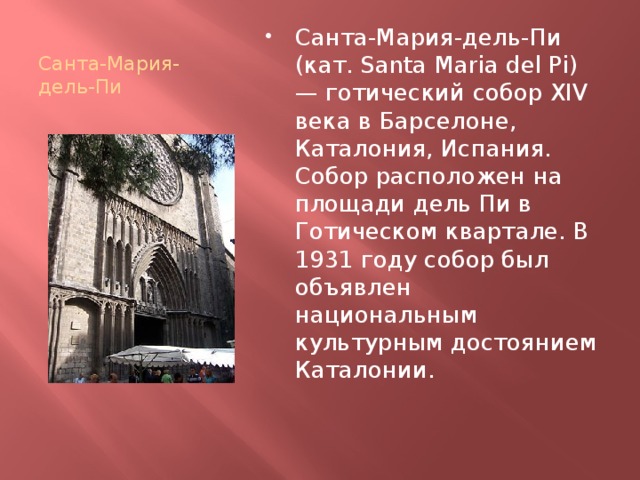 Санта-Мария-дель-Пи Санта-Мария-дель-Пи (кат. Santa Maria del Pi) — готический собор XIV века в Барселоне, Каталония, Испания. Собор расположен на площади дель Пи в Готическом квартале. В 1931 году собор был объявлен национальным культурным достоянием Каталонии. 