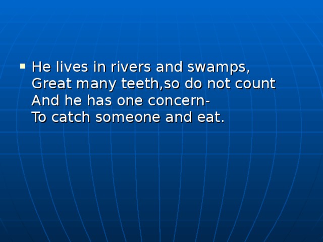 He lives in rivers and swamps,  Great many teeth,so do not count  And he has one concern-  To catch someone and eat. 