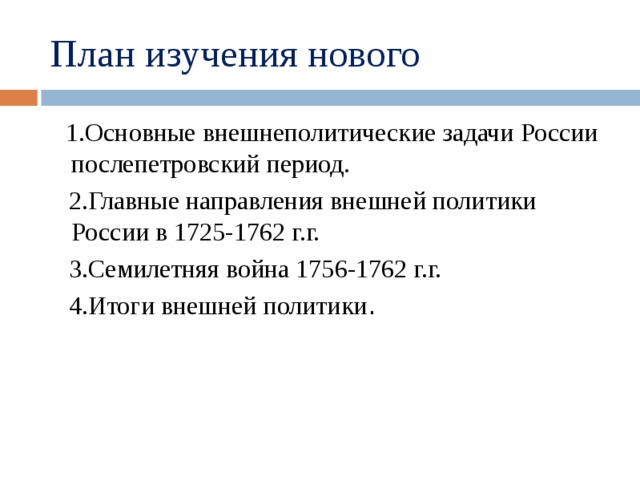 План изучения нового  1.Основные внешнеполитические задачи России послепетровский период.  2.Главные направления внешней политики России в 1725-1762 г.г.  3.Семилетняя война 1756-1762 г.г.  4.Итоги внешней политики .
