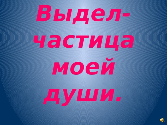 Выдел-частица моей души. 