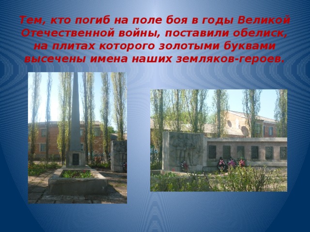 Тем, кто погиб на поле боя в годы Великой Отечественной войны, поставили обелиск, на плитах которого золотыми буквами высечены имена наших земляков-героев. 