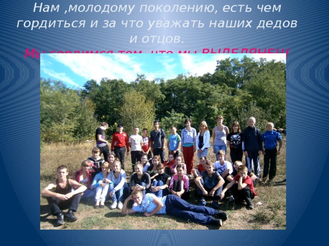 Нам ,молодому поколению, есть чем гордиться и за что уважать наших дедов и отцов.   Мы гордимся тем, что мы ВЫДЕЛЯНЕ!!! 