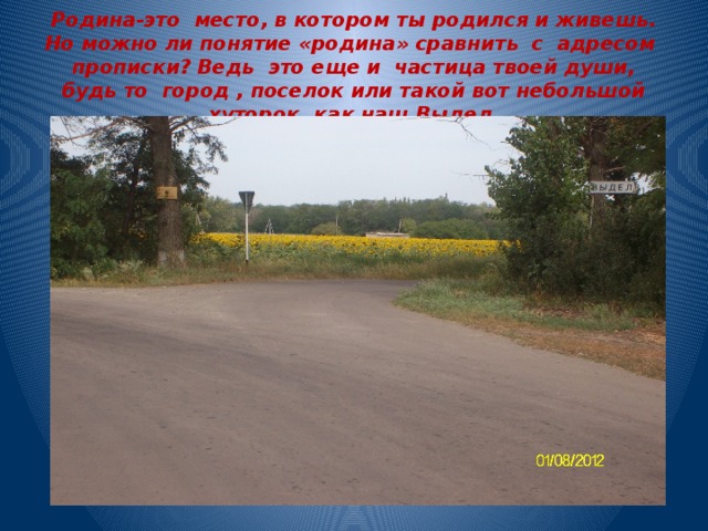 Родина-это место, в котором ты родился и живешь. Но можно ли понятие «родина» сравнить с адресом прописки? Ведь это еще и частица твоей души, будь то город , поселок или такой вот небольшой хуторок, как наш Выдел. 