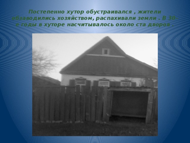 Постепенно хутор обустраивался , жители обзаводились хозяйством, распахивали земли . В 30-е годы в хуторе насчитывалось около ста дворов . 